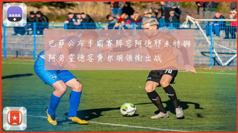 巴萨公布季前赛阵容阿德耶米特狮阿劳霍德容费尔明领衔出战