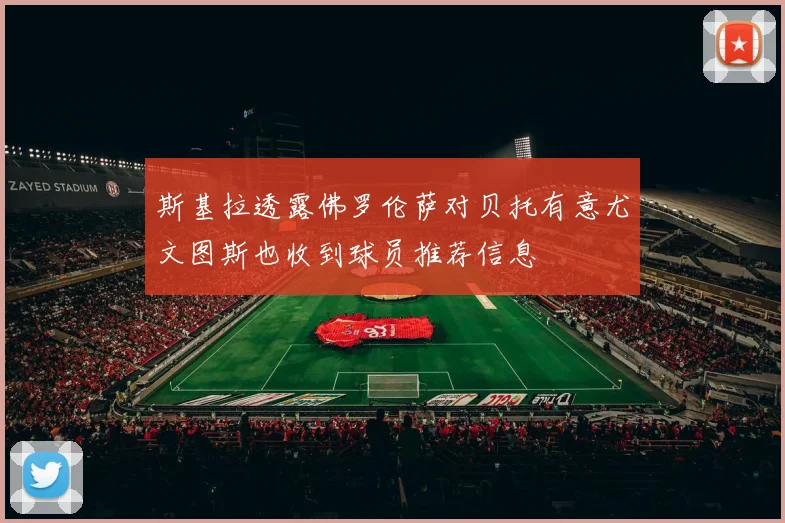 斯基拉透露佛罗伦萨对贝托有意尤文图斯也收到球员推荐信息