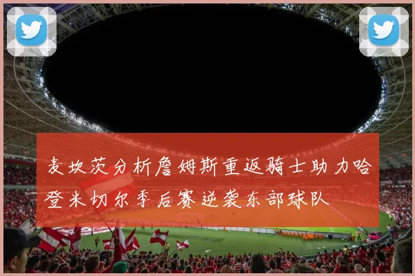 麦坎茨分析詹姆斯重返骑士助力哈登米切尔季后赛逆袭东部球队