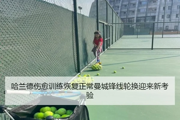哈兰德伤愈训练恢复正常曼城锋线轮换迎来新考验