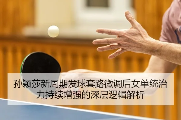 孙颖莎新周期发球套路微调后女单统治力持续增强的深层逻辑解析